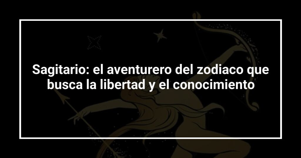 Sagitario: el aventurero del zodiaco que busca la libertad y el conocimiento