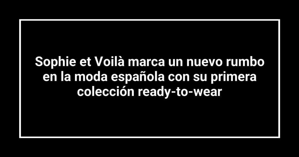 Sophie et Voilà marca un nuevo rumbo en la moda española con su primera colección ready-to-wear