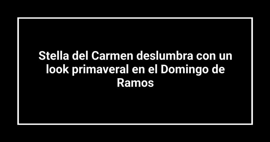 Stella del Carmen deslumbra con un look primaveral en el Domingo de Ramos