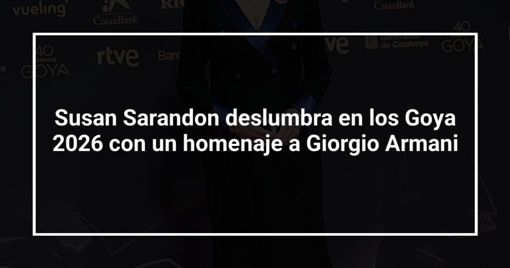 Susan Sarandon deslumbra en los Goya 2026 con un homenaje a Giorgio Armani