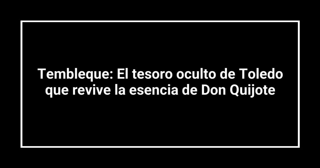 Tembleque: El tesoro oculto de Toledo que revive la esencia de Don Quijote
