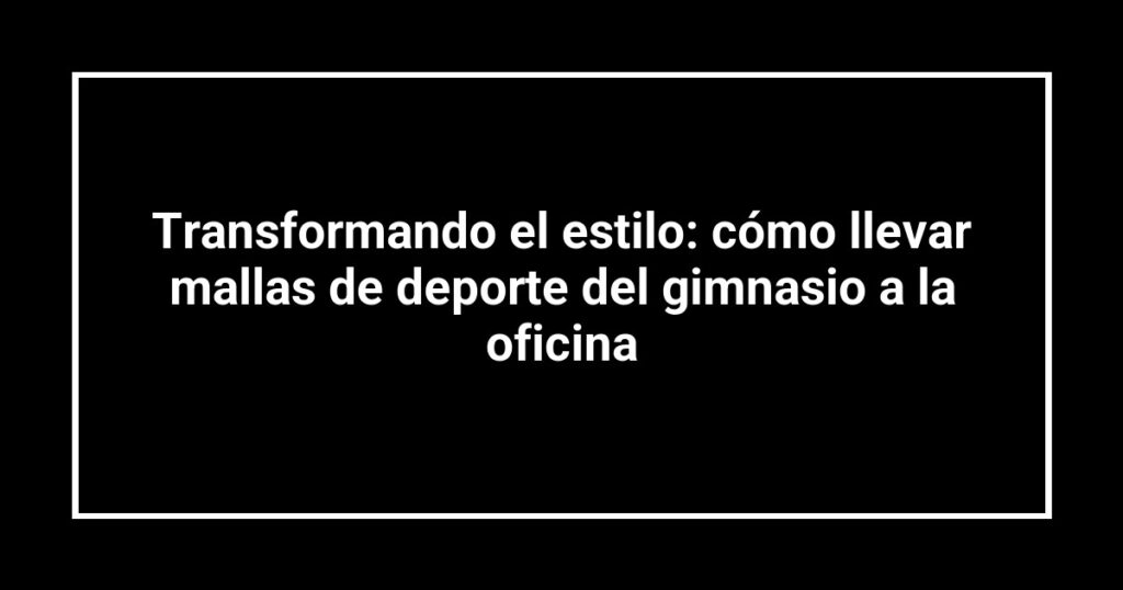 Transformando el estilo: cómo llevar mallas de deporte del gimnasio a la oficina