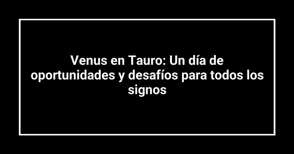 Venus en Tauro: Un día de oportunidades y desafíos para todos los signos