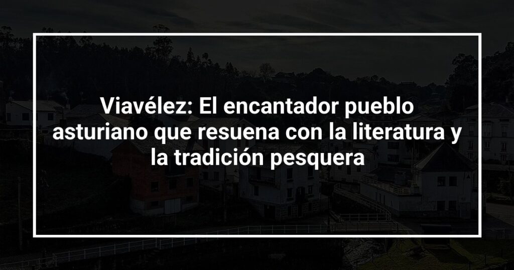Viavélez: El encantador pueblo asturiano que resuena con la literatura y la tradición pesquera