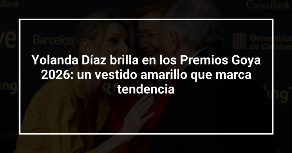 Yolanda Díaz brilla en los Premios Goya 2026: un vestido amarillo que marca tendencia