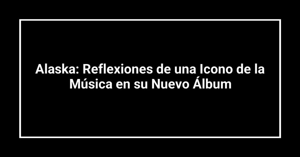 Alaska: Reflexiones de una Icono de la Música en su Nuevo Álbum