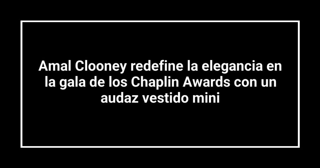 Amal Clooney redefine la elegancia en la gala de los Chaplin Awards con un audaz vestido mini