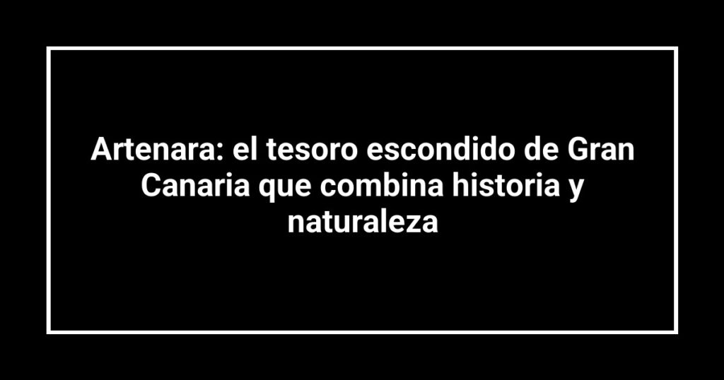 Artenara: el tesoro escondido de Gran Canaria que combina historia y naturaleza