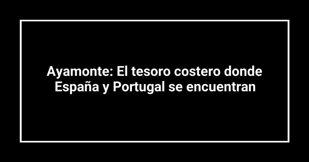 Ayamonte: El tesoro costero donde España y Portugal se encuentran