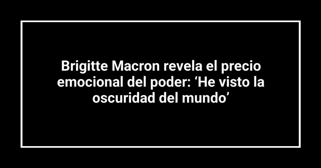 Brigitte Macron revela el precio emocional del poder: ‘He visto la oscuridad del mundo’
