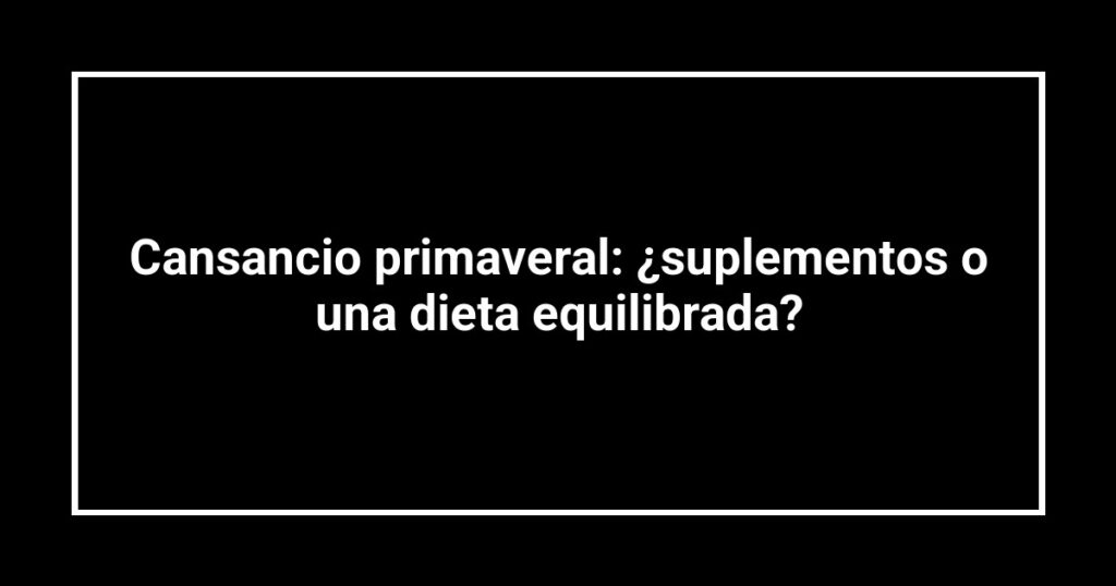 Cansancio primaveral: ¿suplementos o una dieta equilibrada?