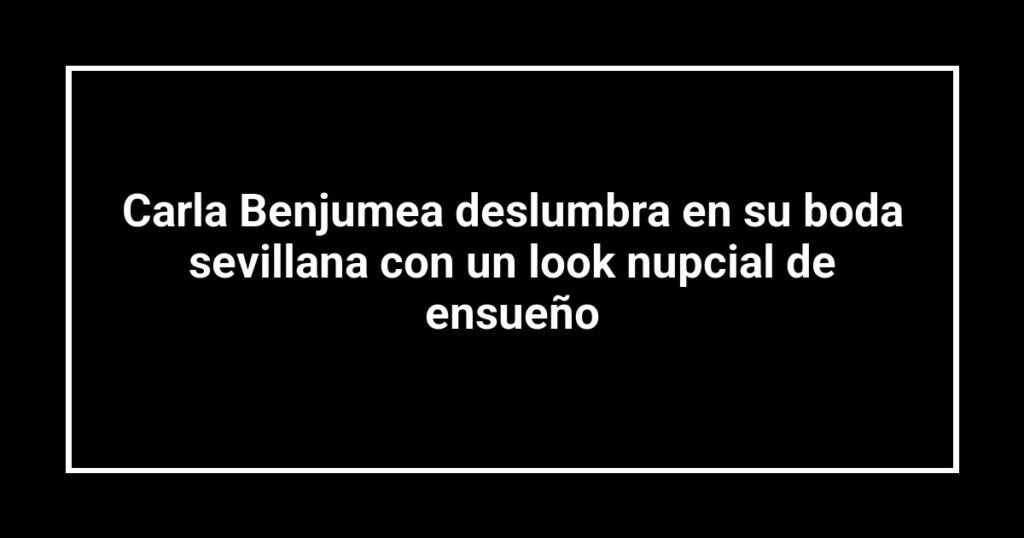 Carla Benjumea deslumbra en su boda sevillana con un look nupcial de ensueño