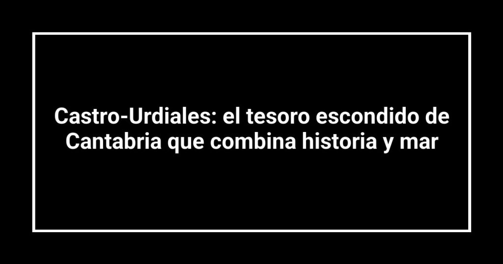 Castro-Urdiales: el tesoro escondido de Cantabria que combina historia y mar