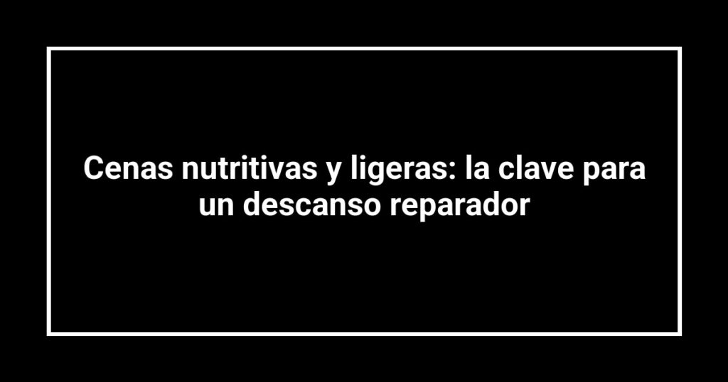 Cenas nutritivas y ligeras: la clave para un descanso reparador
