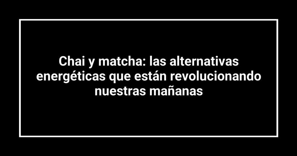 Chai y matcha: las alternativas energéticas que están revolucionando nuestras mañanas