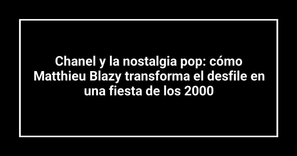Chanel y la nostalgia pop: cómo Matthieu Blazy transforma el desfile en una fiesta de los 2000