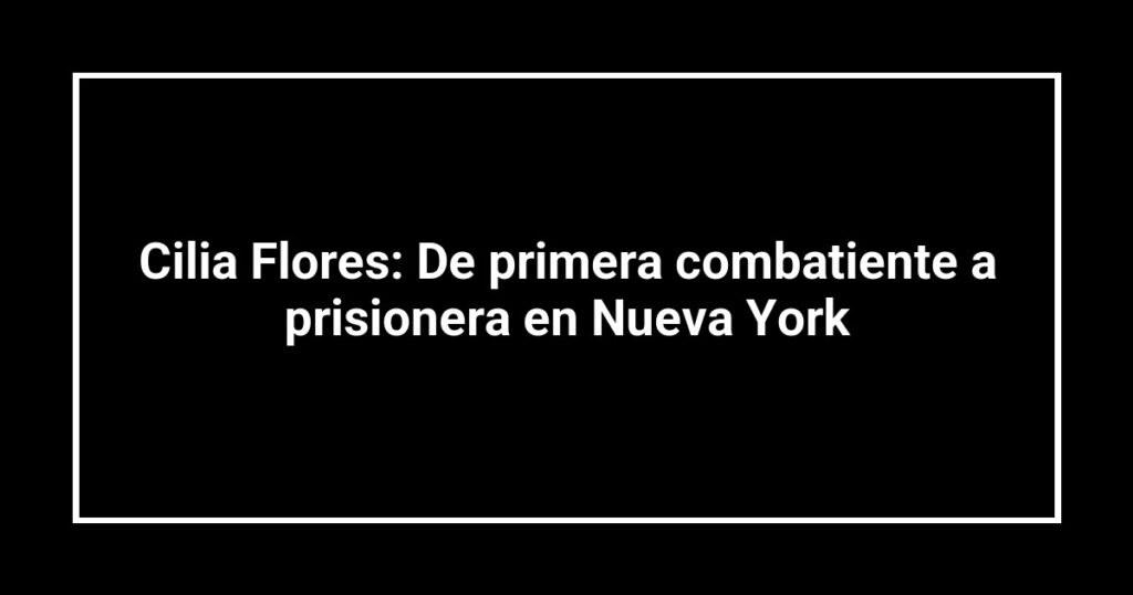 Cilia Flores: De primera combatiente a prisionera en Nueva York