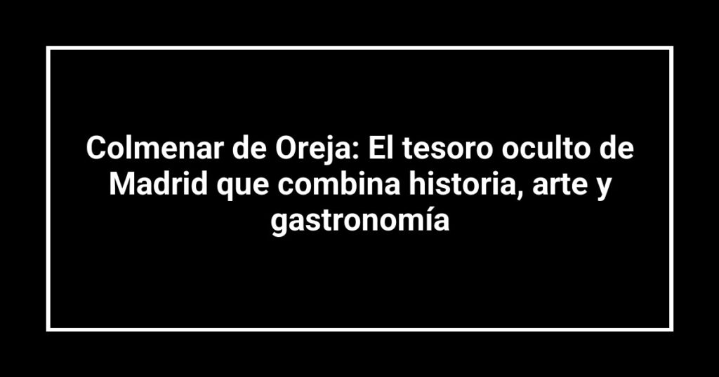 Colmenar de Oreja: El tesoro oculto de Madrid que combina historia, arte y gastronomía