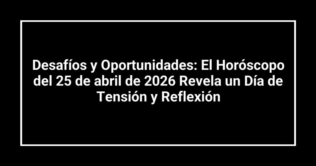 Desafíos y Oportunidades: El Horóscopo del 25 de abril de 2026 Revela un Día de Tensión y Reflexión