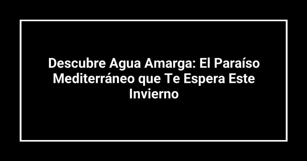Descubre Agua Amarga: El Paraíso Mediterráneo que Te Espera Este Invierno