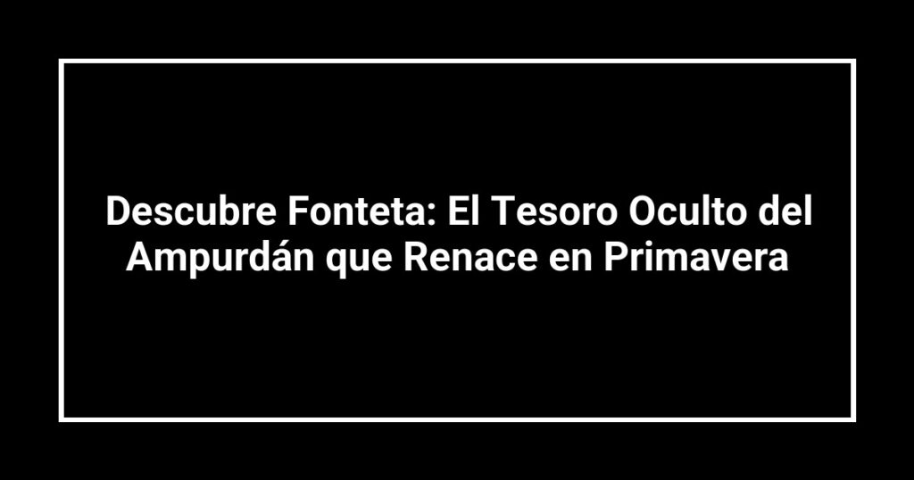 Descubre Fonteta: El Tesoro Oculto del Ampurdán que Renace en Primavera