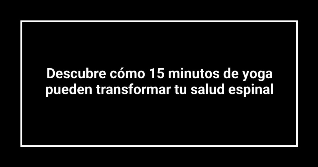 Descubre cómo 15 minutos de yoga pueden transformar tu salud espinal