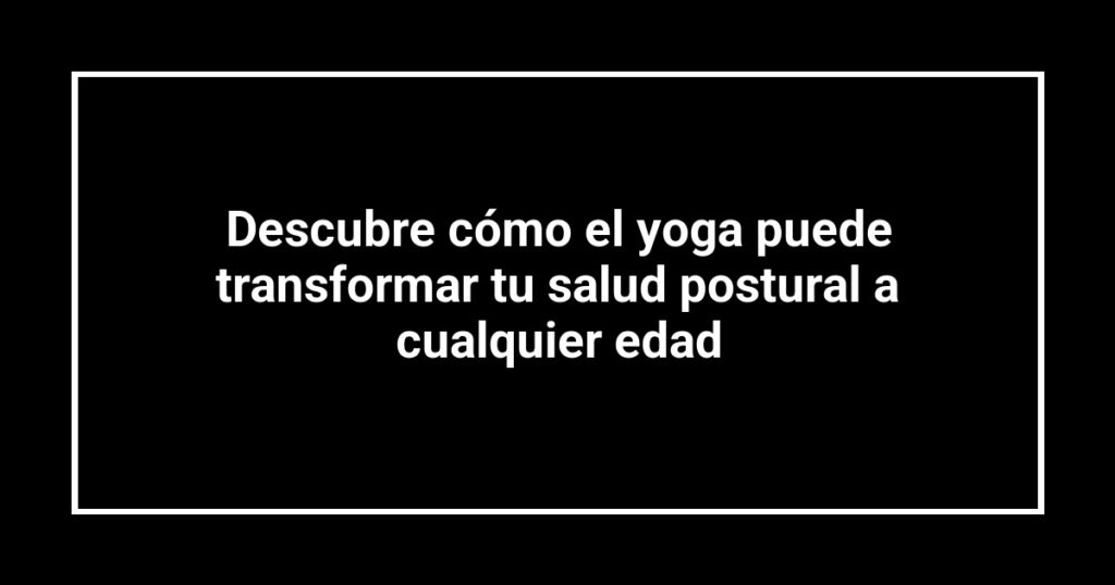 Descubre cómo el yoga puede transformar tu salud postural a cualquier edad