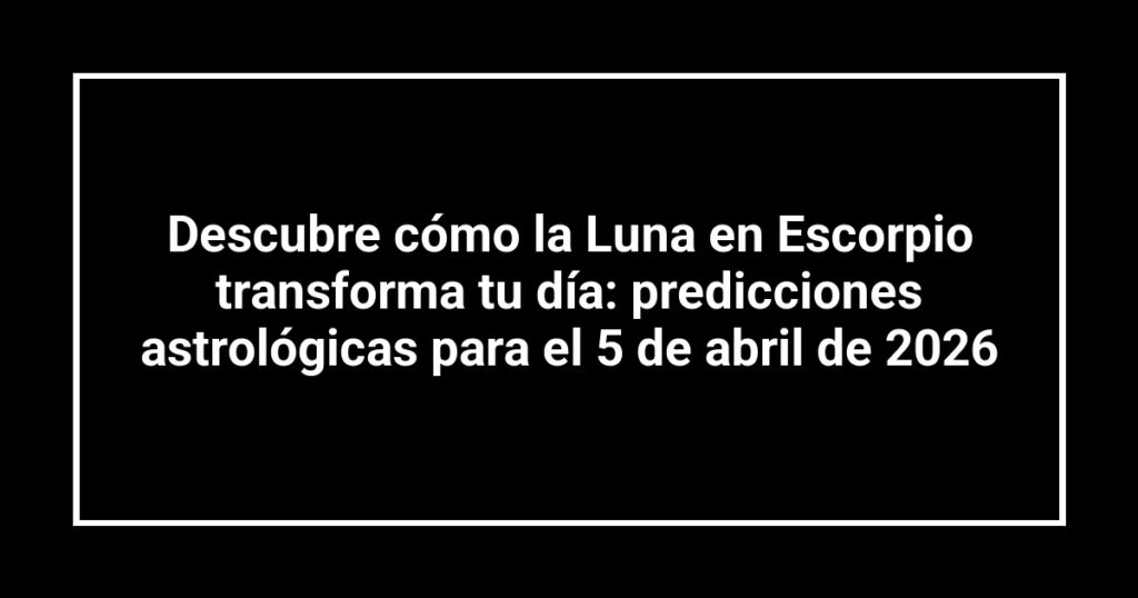 Descubre cómo la Luna en Escorpio transforma tu día: predicciones astrológicas para el 5 de abril de 2026