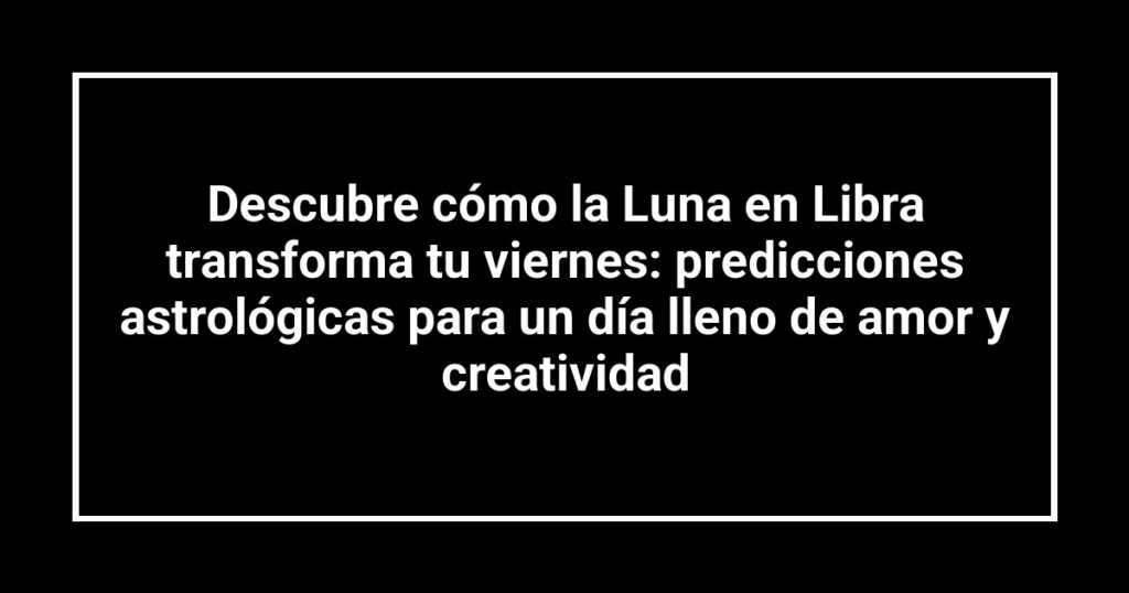 Descubre cómo la Luna en Libra transforma tu viernes: predicciones astrológicas para un día lleno de amor y creatividad