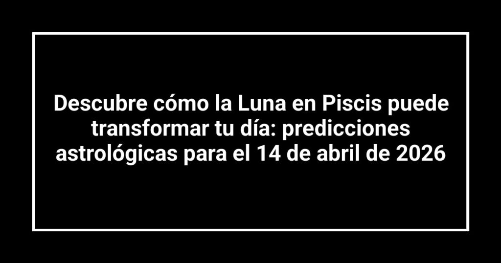 Descubre cómo la Luna en Piscis puede transformar tu día: predicciones astrológicas para el 14 de abril de 2026