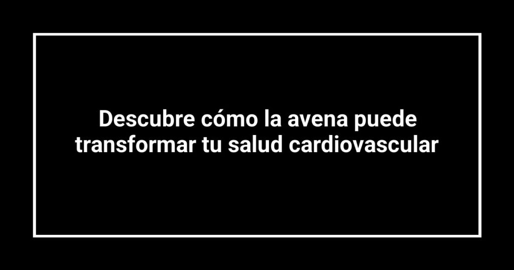 Descubre cómo la avena puede transformar tu salud cardiovascular