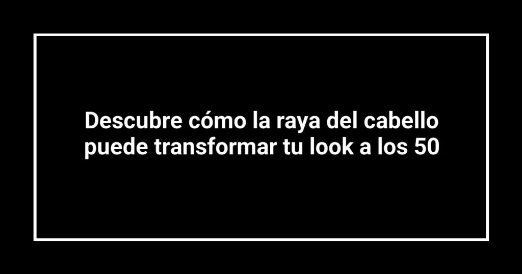 Descubre cómo la raya del cabello puede transformar tu look a los 50