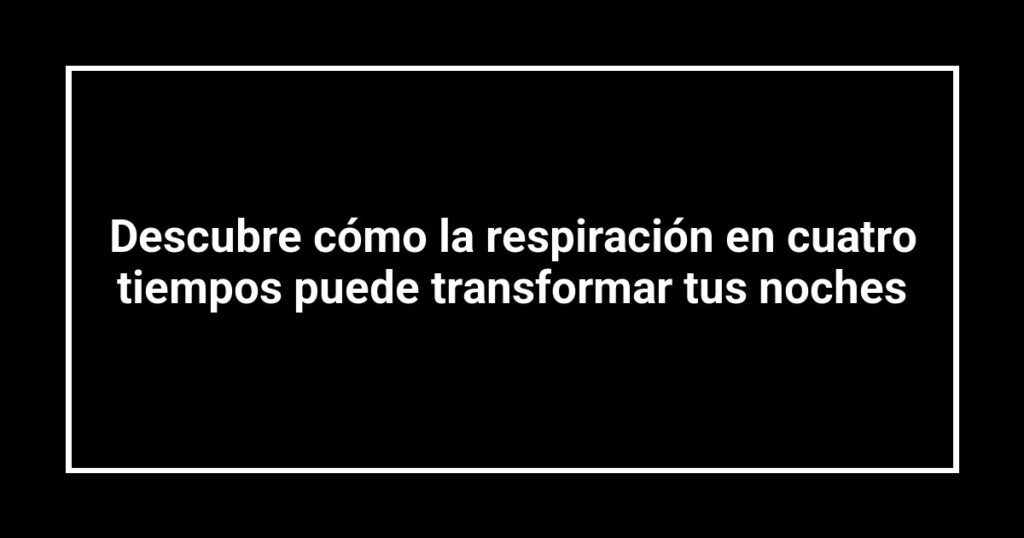 Descubre cómo la respiración en cuatro tiempos puede transformar tus noches