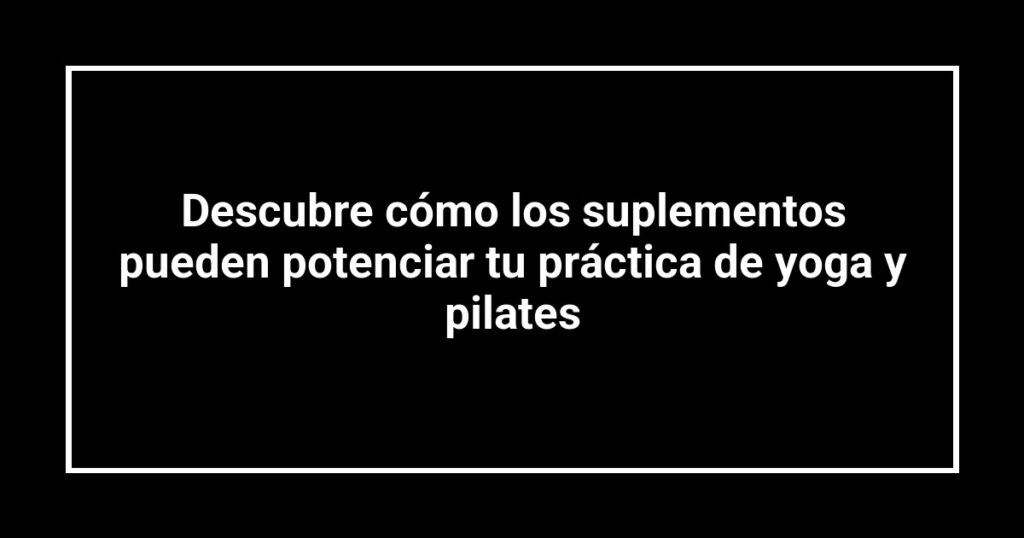 Descubre cómo los suplementos pueden potenciar tu práctica de yoga y pilates