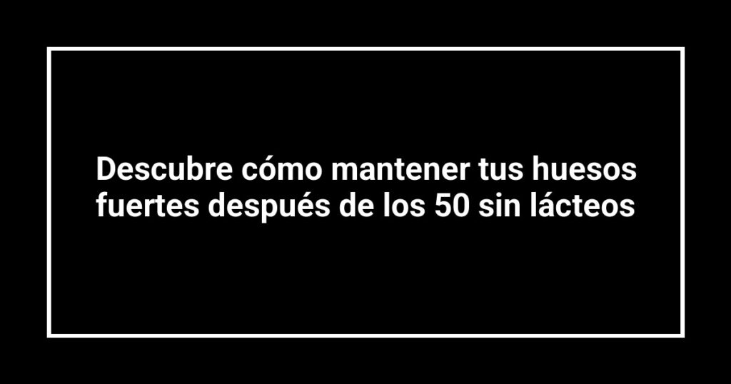 Descubre cómo mantener tus huesos fuertes después de los 50 sin lácteos