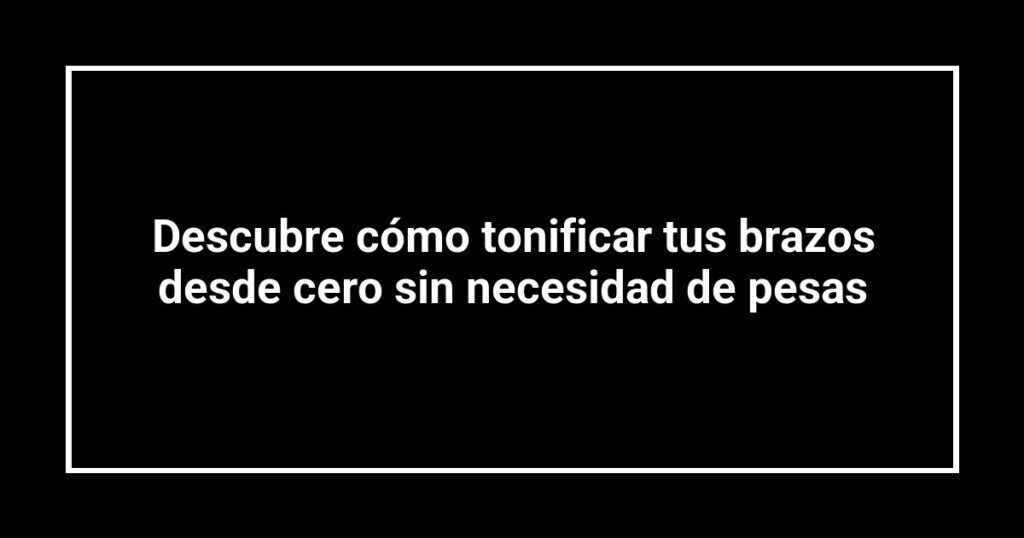 Descubre cómo tonificar tus brazos desde cero sin necesidad de pesas