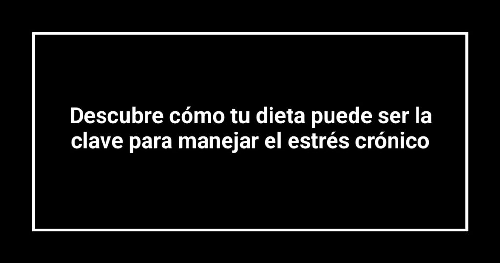 Descubre cómo tu dieta puede ser la clave para manejar el estrés crónico