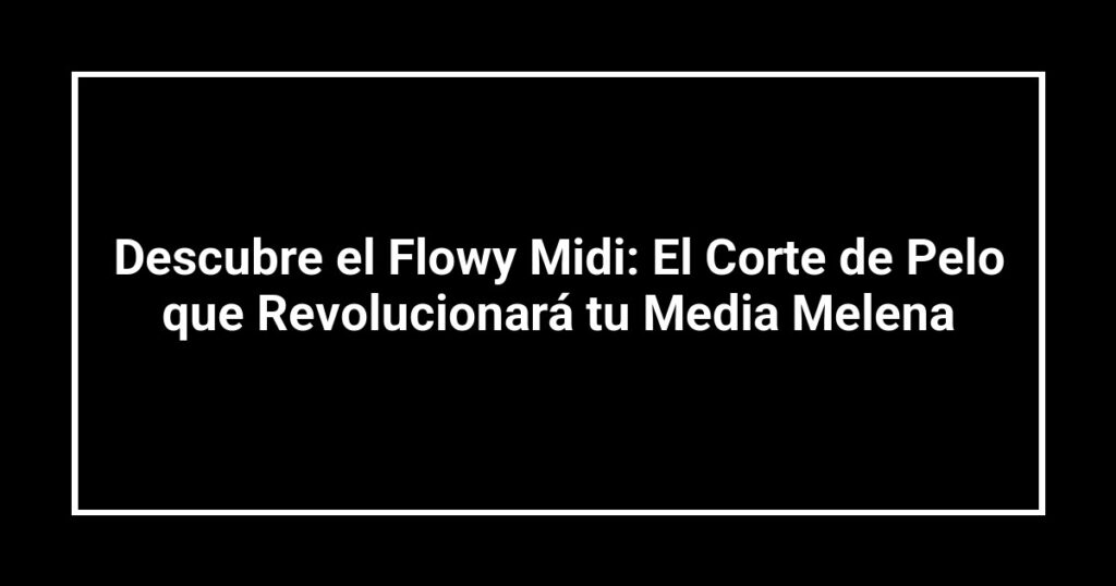 Descubre el Flowy Midi: El Corte de Pelo que Revolucionará tu Media Melena