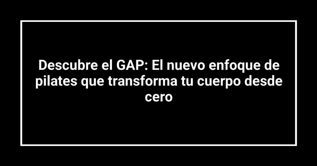Descubre el GAP: El nuevo enfoque de pilates que transforma tu cuerpo desde cero