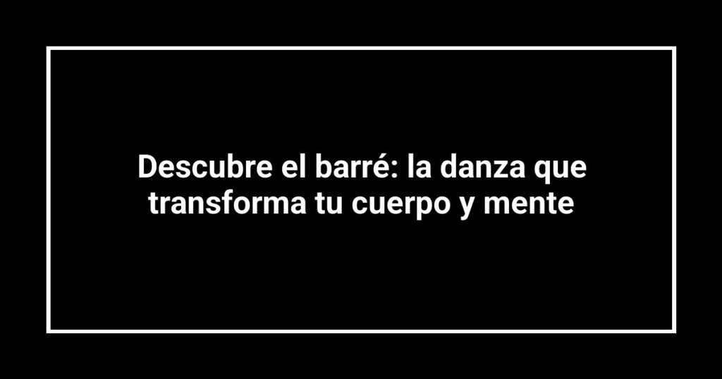 Descubre el barré: la danza que transforma tu cuerpo y mente