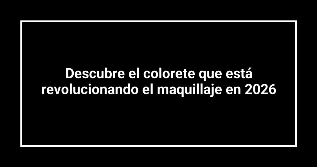 Descubre el colorete que está revolucionando el maquillaje en 2026