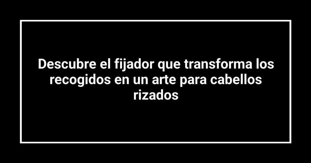 Descubre el fijador que transforma los recogidos en un arte para cabellos rizados