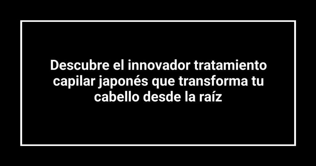 Descubre el innovador tratamiento capilar japonés que transforma tu cabello desde la raíz