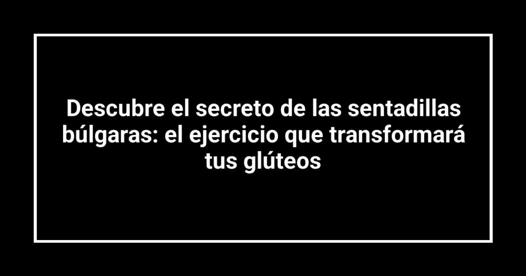 Descubre el secreto de las sentadillas búlgaras: el ejercicio que transformará tus glúteos