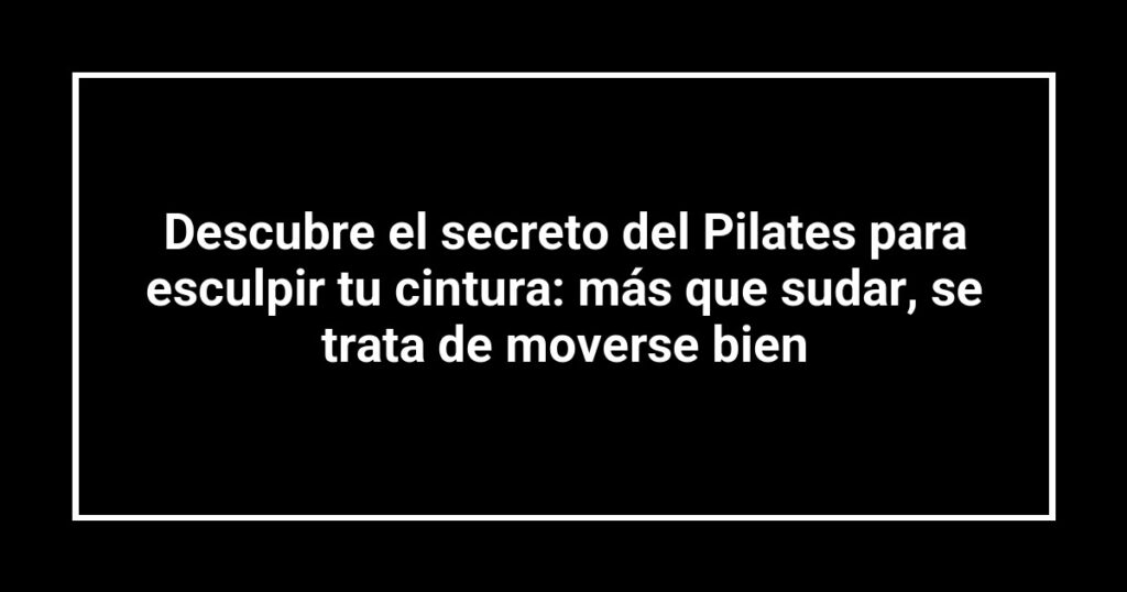 Descubre el secreto del Pilates para esculpir tu cintura: más que sudar, se trata de moverse bien