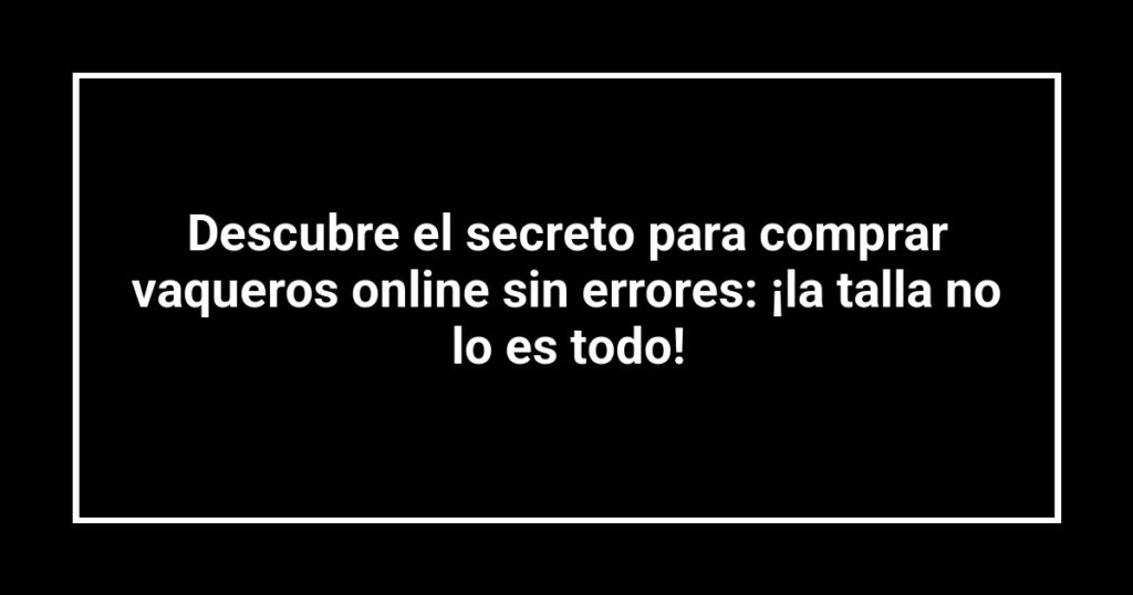 Descubre el secreto para comprar vaqueros online sin errores: ¡la talla no lo es todo!