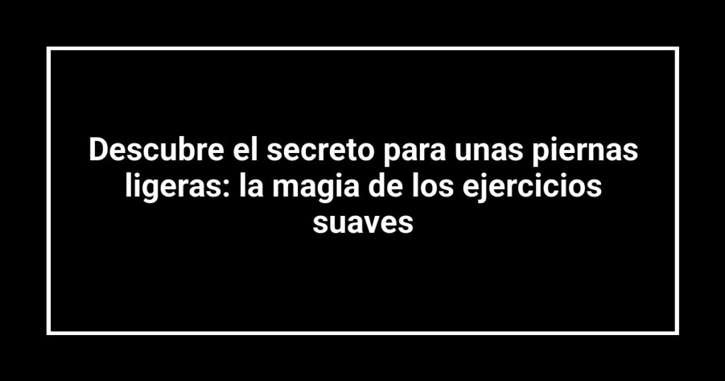 Descubre el secreto para unas piernas ligeras: la magia de los ejercicios suaves