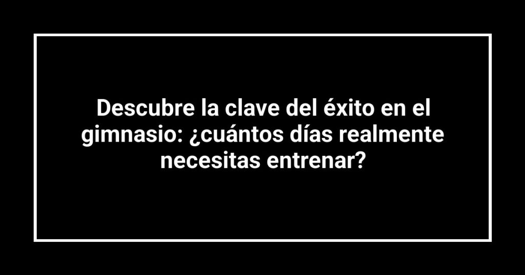 Descubre la clave del éxito en el gimnasio: ¿cuántos días realmente necesitas entrenar?