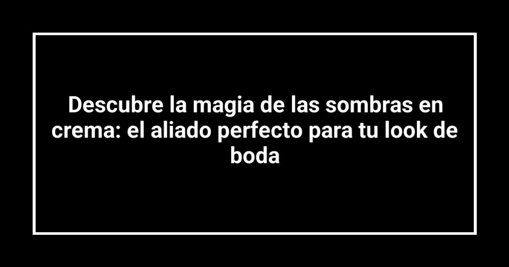 Descubre la magia de las sombras en crema: el aliado perfecto para tu look de boda