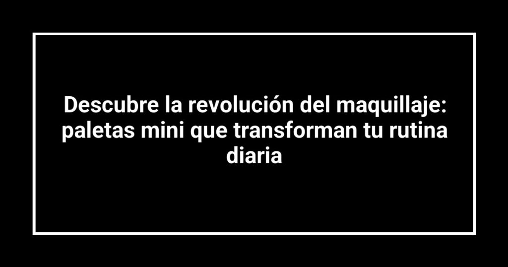 Descubre la revolución del maquillaje: paletas mini que transforman tu rutina diaria
